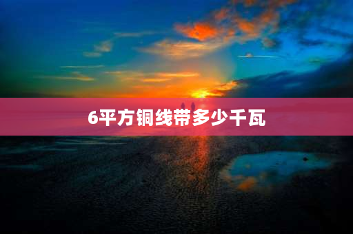 6平方铜线带多少千瓦 6平方铜线带多少千瓦？