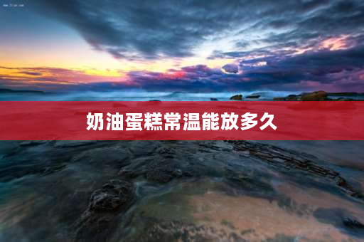 奶油蛋糕常温能放多久 冬天动物奶油蛋糕常温下能放多久？