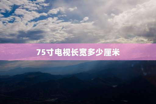 75寸电视长宽多少厘米 75寸电视机长宽高多少？