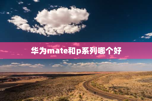 华为mate和p系列哪个好 华为P系列和mate系列哪个好？