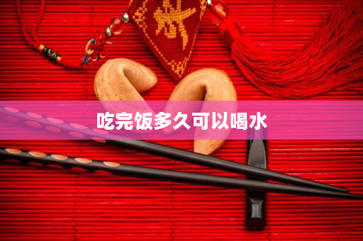 吃完饭多久可以喝水 刚吃完饭可以喝水吗？