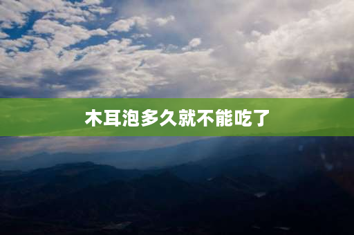 木耳泡多久就不能吃了 木耳泡了可以放多长时间？