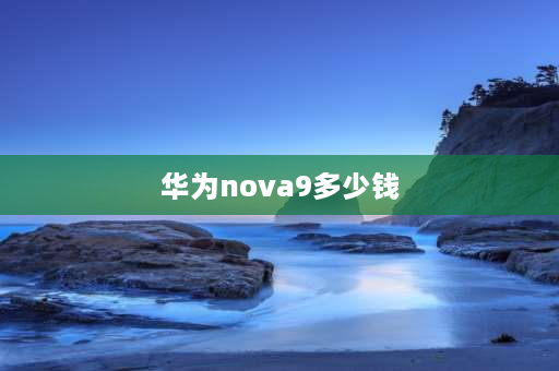 华为nova9多少钱 华为nova9和nova11哪个好？