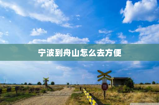 宁波到舟山怎么去方便 宁波到舟山怎公坐车？