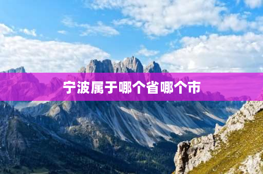 宁波属于哪个省哪个市 宁波属于哪个省的？