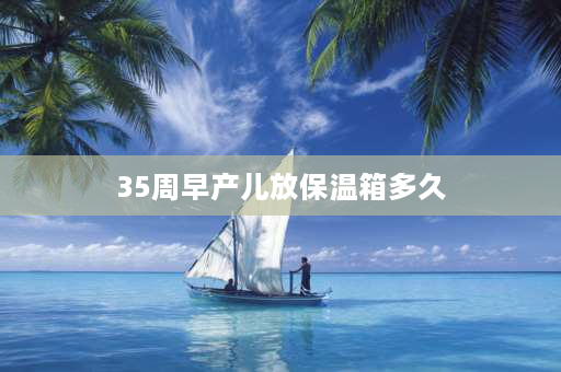 35周早产儿放保温箱多久 35周加5斤需要保温箱呆几天？