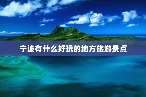 宁波有什么好玩的地方旅游景点 浙江省宁波市有哪些必玩的景点？