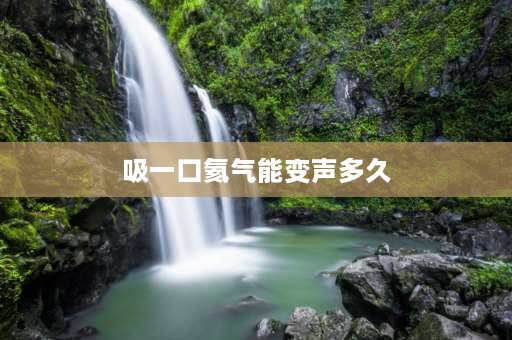 吸一口氦气能变声多久 氦气变音多久恢复？