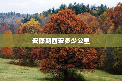 安康到西安多少公里 西安到汉中和安康距离？