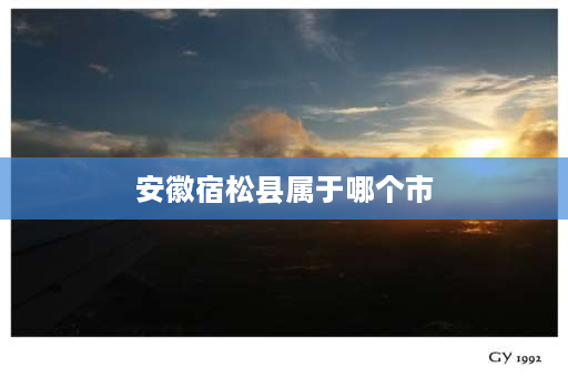 安徽宿松县属于哪个市 宿松县，属于安徽省哪个市？