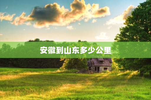 安徽到山东多少公里 安徽省有多大面积？