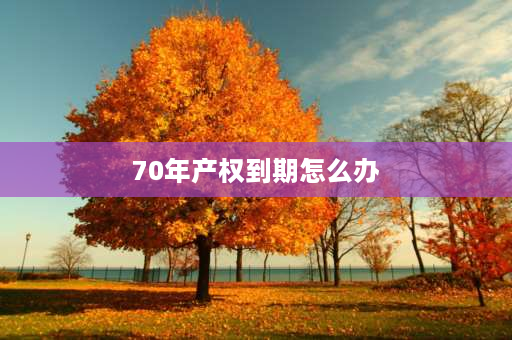 70年产权到期怎么办 七十年产权到期怎么办？