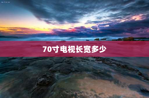 70寸电视长宽多少 32寸和70寸有多大？