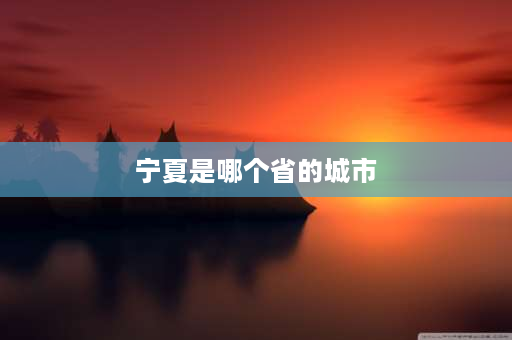 宁夏是哪个省的城市 宁夏是哪个省的省会？