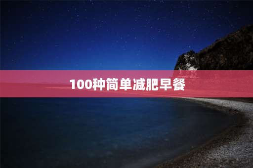 100种简单减肥早餐 减脂早餐食谱？