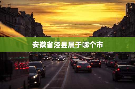 安徽省泾县属于哪个市 安徽泾县属于哪个市？