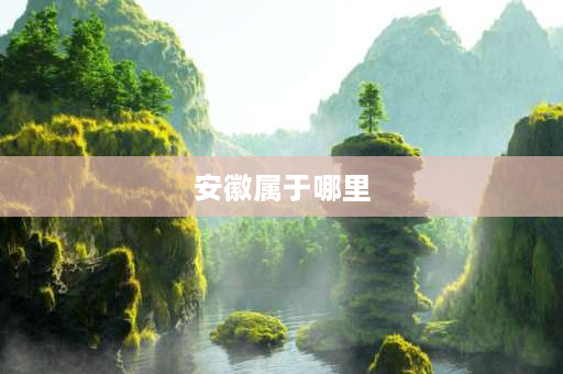 安徽属于哪里 安徽的皖北、皖中、皖南,包括哪些城市？