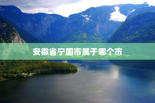 安徽省宁国市属于哪个市 宁国是哪个省的？