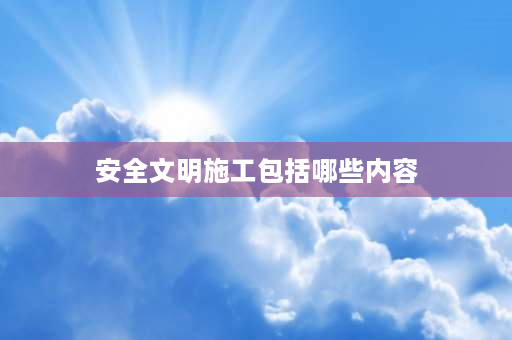 安全文明施工包括哪些内容 安全文明施工项目内容有哪些？安全文明施工项？