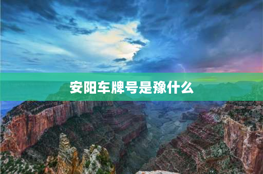 安阳车牌号是豫什么 安阳县车牌号开头的字母是什么意？