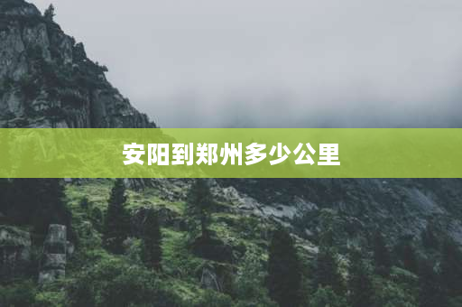 安阳到郑州多少公里 石家庄到郑州距离？