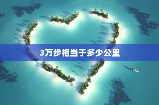 3万步相当于多少公里 支付宝3万步等于多少公里？