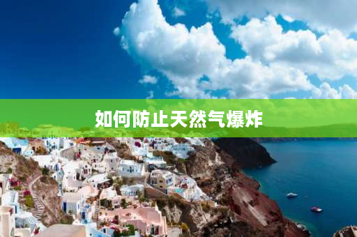 如何防止天然气爆炸 天然气安全知识？