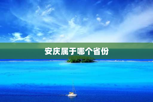 安庆属于哪个省份 安庆属于那个省份？