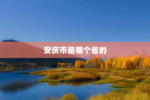 安庆市是哪个省的 安庆是哪个省的？