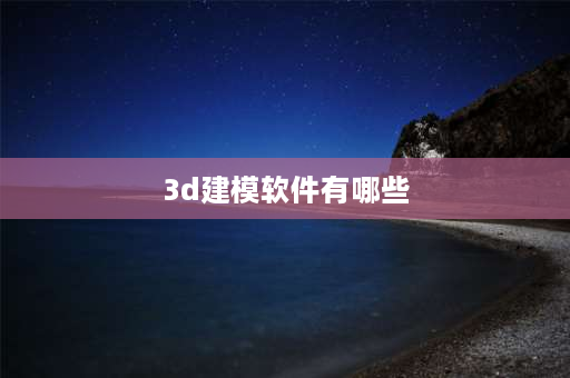 3d建模软件有哪些 3d画图软件哪个好用？