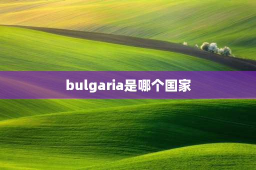 bulgaria是哪个国家 欧洲国家英文名称？