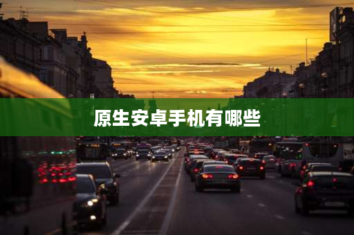 原生安卓手机有哪些 什么样的手机可以刷原生安卓？