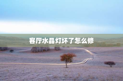 客厅水晶灯坏了怎么修 客厅水晶灯坏了怎么修？客厅水晶灯坏了怎么修？