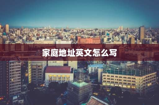 家庭地址英文怎么写 家庭住址怎么写？