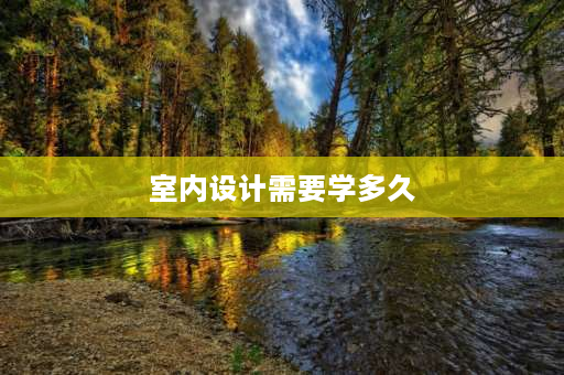 室内设计需要学多久 学室内设计，从零基础到专业室内设计师要学多长时间？