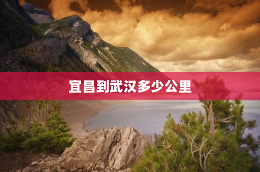 宜昌到武汉多少公里 宜昌到武汉高速公路多少公里？