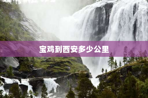 宝鸡到西安多少公里 宝鸡去西安可以正常进出吗？