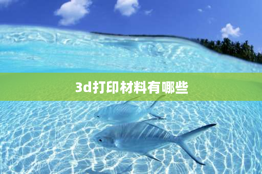 3d打印材料有哪些 三d打印原材料有哪些？