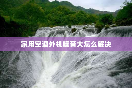 家用空调外机噪音大怎么解决 空调外机声音大的解决方法？