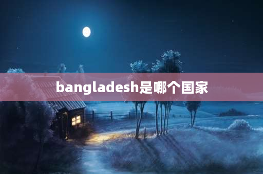 bangladesh是哪个国家 孟加拉属于那个国家？