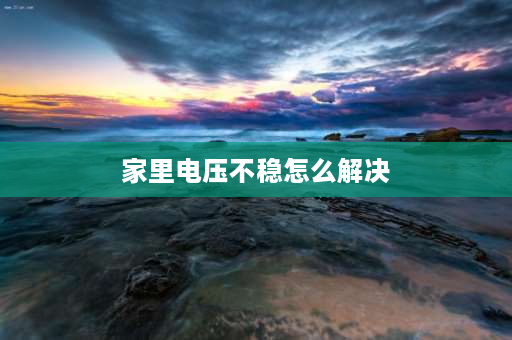 家里电压不稳怎么解决 电压不稳跟电线有关系吗，还是开关？