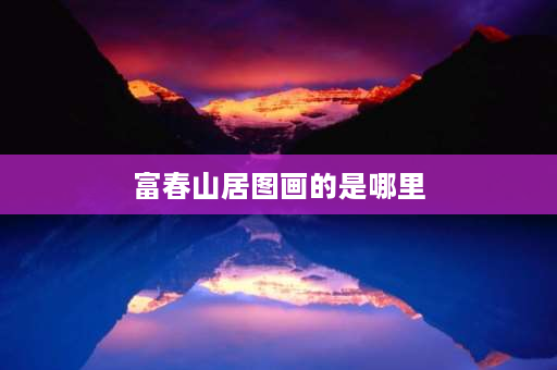 富春山居图画的是哪里 富春山背景？