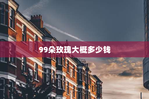 99朵玫瑰大概多少钱 网上买99朵玫瑰花大概多少钱？