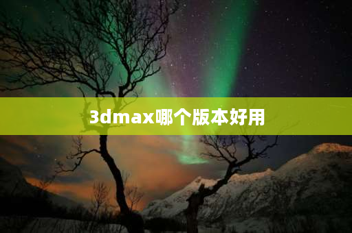 3dmax哪个版本好用 3dmax20版本好用还是21版本好用？