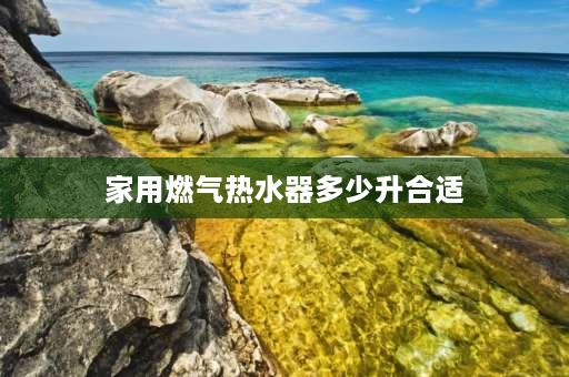 家用燃气热水器多少升合适 燃气热水器多少升合适？