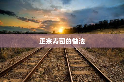 正宗寿司的做法 关于寿司的做法、材料、配料？