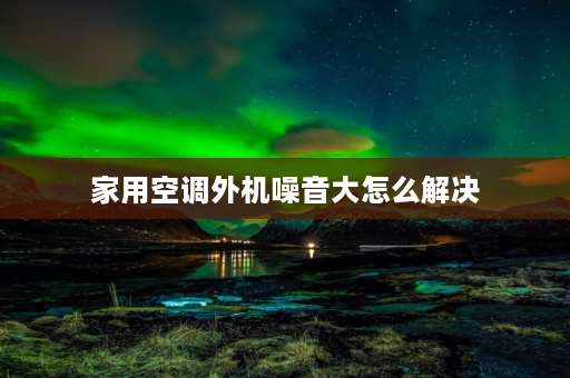 家用空调外机噪音大怎么解决 家用空调外机嗡嗡响声要怎么处理？