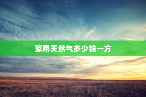 家用天然气多少钱一方 天然气价格多少钱一方？