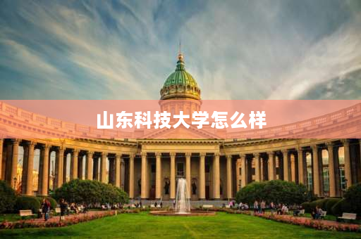 山东科技大学怎么样 山东科技大学实力怎么样？