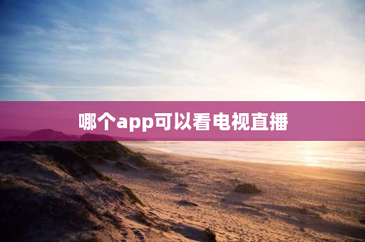 哪个app可以看电视直播 十大免费看直播软件app？